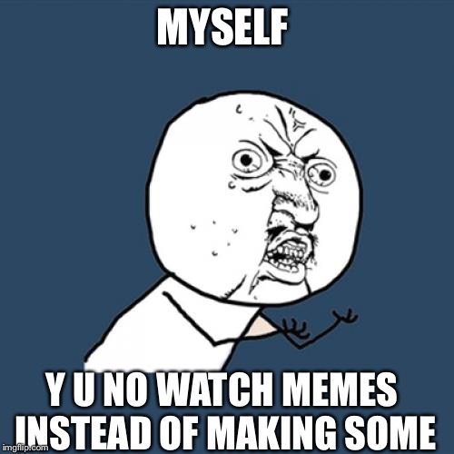 Y U No Meme | MYSELF; Y U NO WATCH MEMES INSTEAD OF MAKING SOME | image tagged in memes,y u no | made w/ Imgflip meme maker