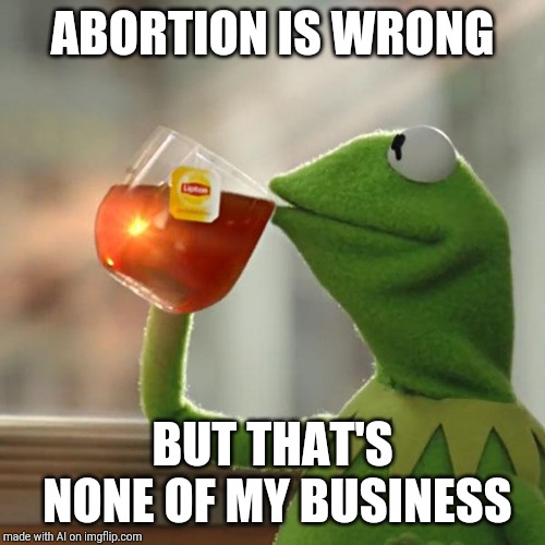But That's None Of My Business | ABORTION IS WRONG; BUT THAT'S NONE OF MY BUSINESS | image tagged in memes,but thats none of my business,kermit the frog | made w/ Imgflip meme maker