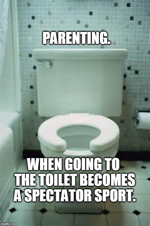 toilet | PARENTING. WHEN GOING TO THE TOILET BECOMES A SPECTATOR SPORT. | image tagged in toilet | made w/ Imgflip meme maker