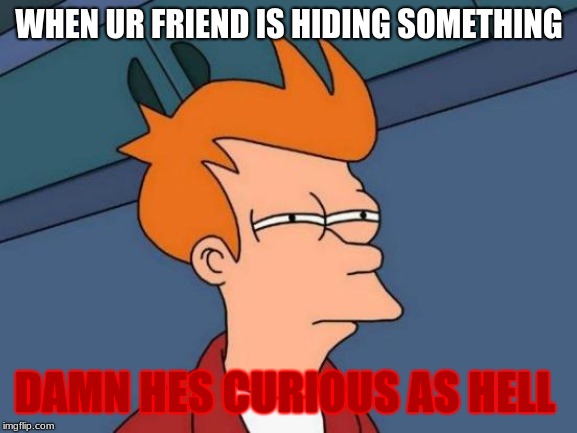 Futurama Fry | WHEN UR FRIEND IS HIDING SOMETHING; DAMN HES CURIOUS AS HELL | image tagged in memes,futurama fry | made w/ Imgflip meme maker