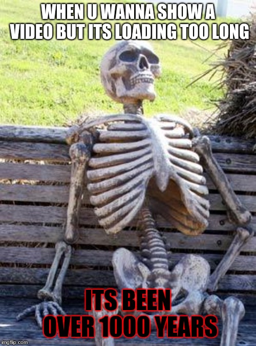 Waiting Skeleton Meme | WHEN U WANNA SHOW A VIDEO BUT ITS LOADING TOO LONG; ITS BEEN OVER 1000 YEARS | image tagged in memes,waiting skeleton | made w/ Imgflip meme maker