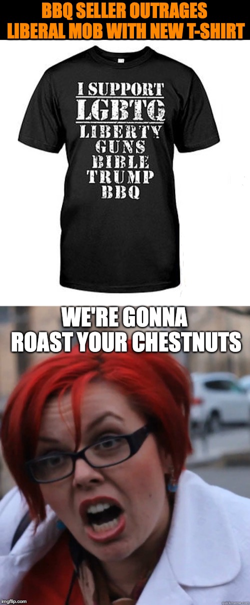 Things Get Hotter | BBQ SELLER OUTRAGES LIBERAL MOB WITH NEW T-SHIRT; WE'RE GONNA ROAST YOUR CHESTNUTS | image tagged in lgbtq,trump supporters,t-shirt | made w/ Imgflip meme maker