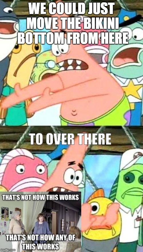 Put It Somewhere Else Patrick Meme | WE COULD JUST MOVE THE BIKINI BOTTOM FROM HERE; TO OVER THERE | image tagged in memes,put it somewhere else patrick | made w/ Imgflip meme maker