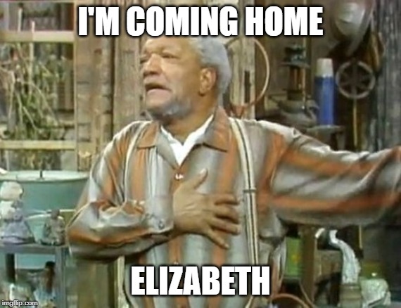 Fred Sanford heart attack  | I'M COMING HOME; ELIZABETH | image tagged in fred sanford heart attack | made w/ Imgflip meme maker