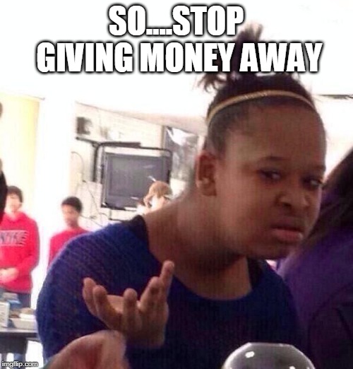 Black Girl Wat Meme | SO....STOP GIVING MONEY AWAY | image tagged in memes,black girl wat | made w/ Imgflip meme maker