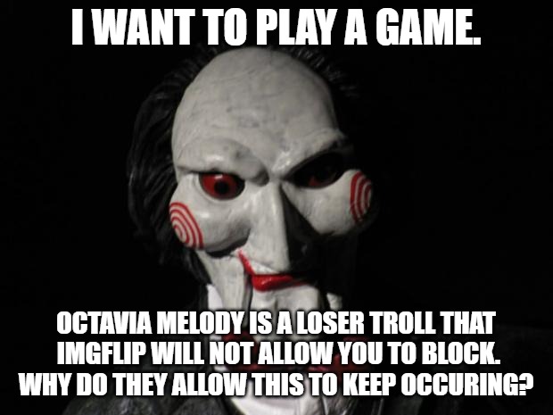 I want to play a game | I WANT TO PLAY A GAME. OCTAVIA MELODY IS A LOSER TROLL THAT IMGFLIP WILL NOT ALLOW YOU TO BLOCK.  WHY DO THEY ALLOW THIS TO KEEP OCCURING? | image tagged in i want to play a game | made w/ Imgflip meme maker