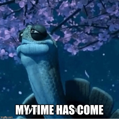 MY TIME HAS COME | image tagged in my time has come | made w/ Imgflip meme maker