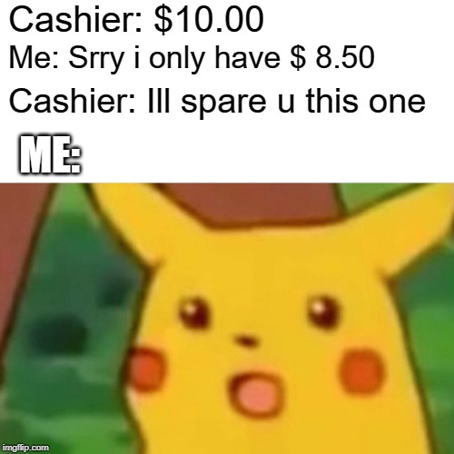 Surprised Pikachu | Cashier: $10.00; Me: Srry i only have $ 8.50; Cashier: Ill spare u this one; ME: | image tagged in memes,surprised pikachu | made w/ Imgflip meme maker