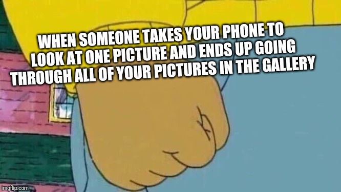 Arthur Fist | WHEN SOMEONE TAKES YOUR PHONE TO LOOK AT ONE PICTURE AND ENDS UP GOING THROUGH ALL OF YOUR PICTURES IN THE GALLERY | image tagged in memes,arthur fist | made w/ Imgflip meme maker