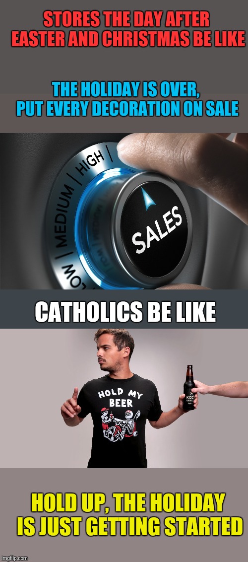 We're not about to give up so easily when we just spent 40 days getting ready for Easter! | STORES THE DAY AFTER EASTER AND CHRISTMAS BE LIKE; THE HOLIDAY IS OVER, PUT EVERY DECORATION ON SALE; CATHOLICS BE LIKE; HOLD UP, THE HOLIDAY IS JUST GETTING STARTED | image tagged in hot sales,hold my beer | made w/ Imgflip meme maker