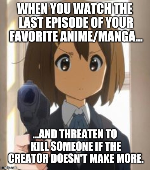Anime memes | WHEN YOU WATCH THE LAST EPISODE OF YOUR FAVORITE ANIME/MANGA... ...AND THREATEN TO KILL SOMEONE IF THE CREATOR DOESN'T MAKE MORE. | image tagged in anime memes | made w/ Imgflip meme maker