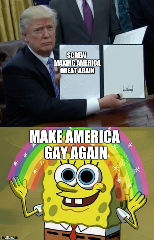 SCREW MAKING AMERICA GREAT AGAIN; MAKE AMERICA GAY AGAIN | image tagged in memes,imagination spongebob,trump bill signing | made w/ Imgflip meme maker