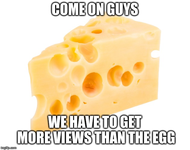 the egg will fall and a new view king will rise | COME ON GUYS; WE HAVE TO GET MORE VIEWS THAN THE EGG | image tagged in cheese | made w/ Imgflip meme maker