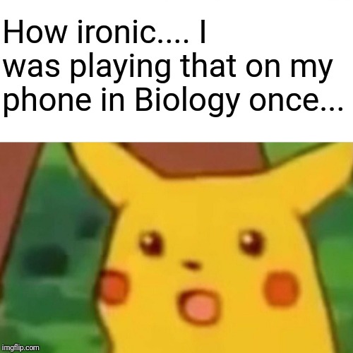 Surprised Pikachu Meme | How ironic.... I was playing that on my phone in Biology once... | image tagged in memes,surprised pikachu | made w/ Imgflip meme maker