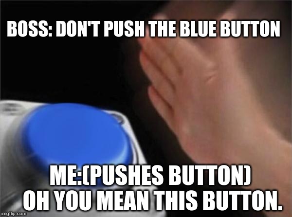 Blank Nut Button Meme | BOSS: DON'T PUSH THE BLUE BUTTON; ME:(PUSHES BUTTON) OH YOU MEAN THIS BUTTON. | image tagged in memes,blank nut button | made w/ Imgflip meme maker