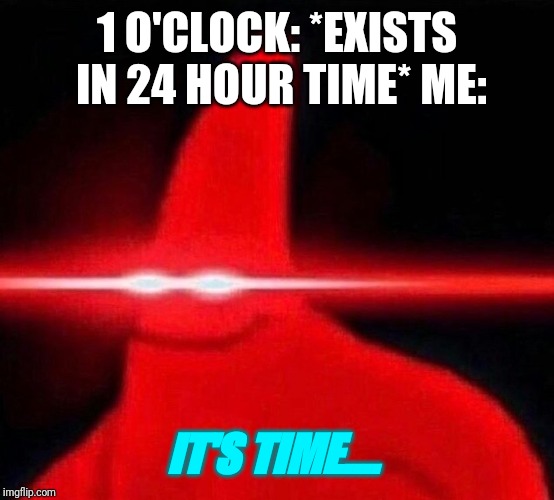 Yay! 13 o'clock! Or in other words. 1 o'clock... | 1 O'CLOCK: *EXISTS IN 24 HOUR TIME* ME:; IT'S TIME.... | image tagged in time,13,blaze the blaziken | made w/ Imgflip meme maker