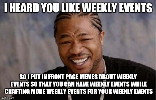 Yo Dawg Heard You Meme | I HEARD YOU LIKE WEEKLY EVENTS; SO I PUT IN FRONT PAGE MEMES ABOUT WEEKLY EVENTS SO THAT YOU CAN HAVE WEEKLY EVENTS WHILE CRAFTING MORE WEEKLY EVENTS FOR YOUR WEEKLY EVENTS | image tagged in memes,yo dawg heard you | made w/ Imgflip meme maker
