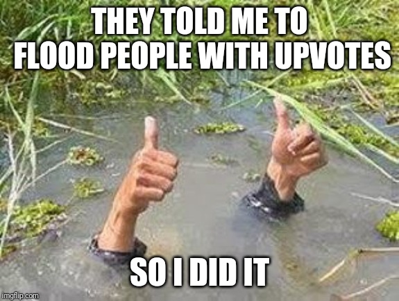 I believe I got something wrong... | THEY TOLD ME TO FLOOD PEOPLE WITH UPVOTES; SO I DID IT | image tagged in flooding thumbs up | made w/ Imgflip meme maker