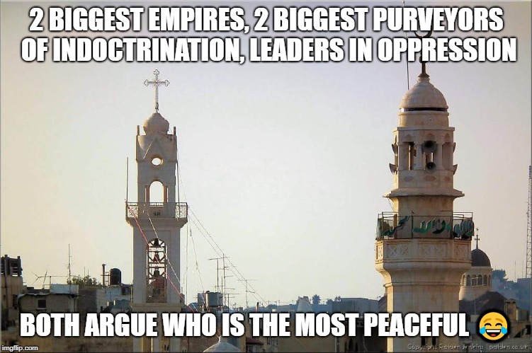 Religion of Peace? | 2 BIGGEST EMPIRES, 2 BIGGEST PURVEYORS OF INDOCTRINATION, LEADERS IN OPPRESSION; BOTH ARGUE WHO IS THE MOST PEACEFUL 😂 | image tagged in religion,islam,christianity,killing,murder,persecution | made w/ Imgflip meme maker