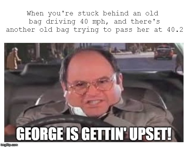 Move It Ya Old Bag | When you're stuck behind an old bag driving 40 mph, and there's another old bag trying to pass her at 40.2 | image tagged in george costanza,seinfeld,traffic,traffic jam,upset,slowpoke | made w/ Imgflip meme maker
