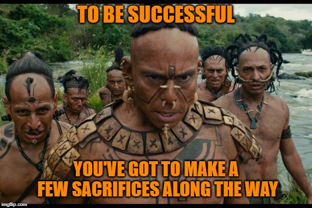 Whatever You Do, Put Your Heart Into It...Or Someone Else's (Old Mayan Proverb) | TO BE SUCCESSFUL; YOU'VE GOT TO MAKE A FEW SACRIFICES ALONG THE WAY | image tagged in mayans,sacrifice,success,memes | made w/ Imgflip meme maker