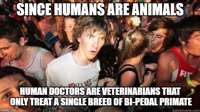 Sudden Realization | SINCE HUMANS ARE ANIMALS; HUMAN DOCTORS ARE VETERINARIANS THAT ONLY TREAT A SINGLE BREED OF BI-PEDAL PRIMATE | image tagged in sudden realization | made w/ Imgflip meme maker