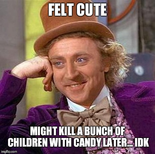 Creepy Condescending Wonka | FELT CUTE; MIGHT KILL A BUNCH OF CHILDREN WITH CANDY LATER... IDK | image tagged in memes,creepy condescending wonka | made w/ Imgflip meme maker