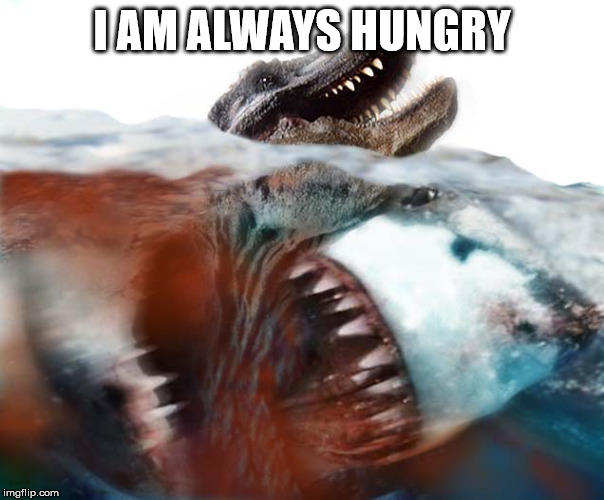 megalodon | I AM ALWAYS HUNGRY | image tagged in megalodon | made w/ Imgflip meme maker