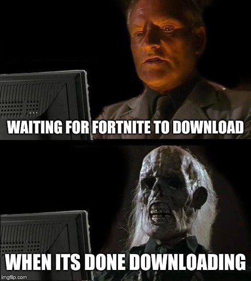 I'll Just Wait Here | WAITING FOR FORTNITE TO DOWNLOAD; WHEN ITS DONE DOWNLOADING | image tagged in memes,ill just wait here | made w/ Imgflip meme maker