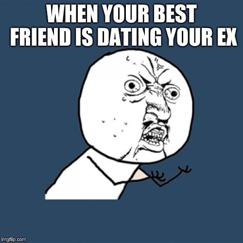 Y U No Meme | WHEN YOUR BEST FRIEND IS DATING YOUR EX | image tagged in memes,y u no | made w/ Imgflip meme maker