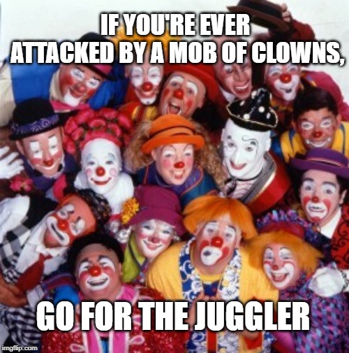Clowns | IF YOU'RE EVER ATTACKED BY A MOB OF CLOWNS, GO FOR THE JUGGLER | image tagged in clowns | made w/ Imgflip meme maker