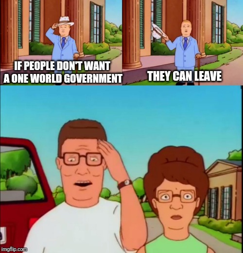 Bobby Hill | IF PEOPLE DON'T WANT A ONE WORLD GOVERNMENT THEY CAN LEAVE | image tagged in bobby hill | made w/ Imgflip meme maker