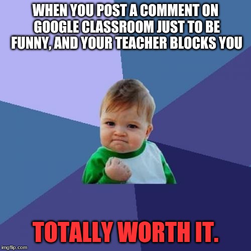 When you post a comment on google classroom | WHEN YOU POST A COMMENT ON GOOGLE CLASSROOM JUST TO BE FUNNY, AND YOUR TEACHER BLOCKS YOU; TOTALLY WORTH IT. | image tagged in memes,success kid | made w/ Imgflip meme maker