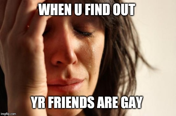 First World Problems | WHEN U FIND OUT; YR FRIENDS ARE GAY | image tagged in memes,first world problems | made w/ Imgflip meme maker