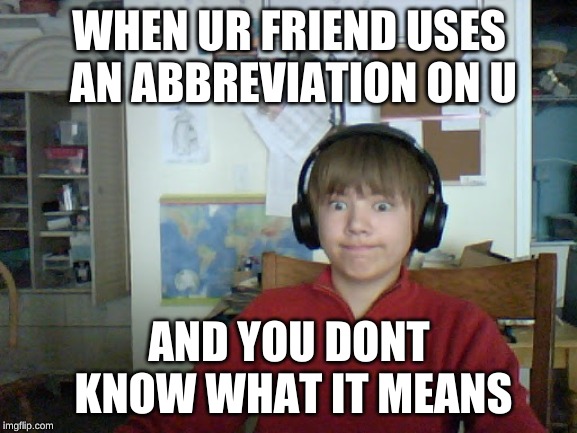 WHEN UR FRIEND USES AN ABBREVIATION ON U; AND YOU DONT KNOW WHAT IT MEANS | image tagged in lol | made w/ Imgflip meme maker