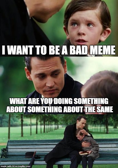Finding Neverland Meme | I WANT TO BE A BAD MEME; WHAT ARE YOU DOING SOMETHING ABOUT SOMETHING ABOUT THE SAME | image tagged in memes,finding neverland | made w/ Imgflip meme maker