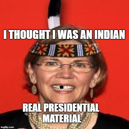 Elizabeth Warren | I THOUGHT I WAS AN INDIAN; REAL PRESIDENTIAL MATERIAL | image tagged in elizabeth warren | made w/ Imgflip meme maker