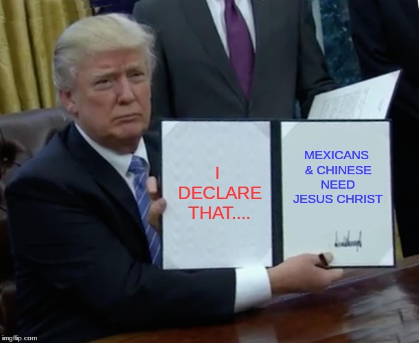 Trump Bill Signing | I DECLARE THAT.... MEXICANS & CHINESE NEED JESUS CHRIST | image tagged in memes,trump bill signing | made w/ Imgflip meme maker