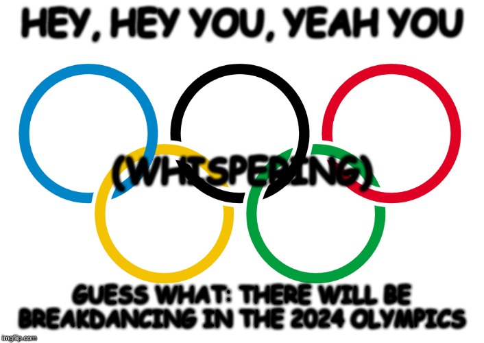 Olympics Logo | HEY, HEY YOU, YEAH YOU; (WHISPERING); GUESS WHAT: THERE WILL BE BREAKDANCING IN THE 2024 OLYMPICS | image tagged in olympics logo | made w/ Imgflip meme maker
