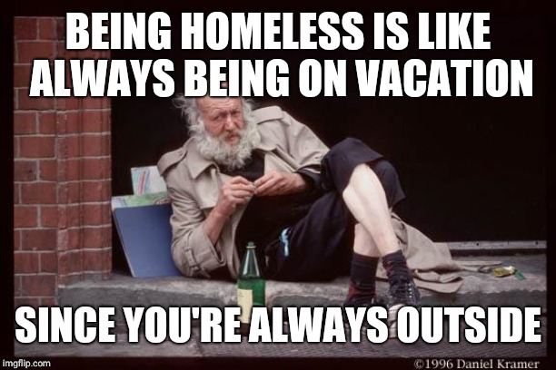 homeless man drinking | BEING HOMELESS IS LIKE ALWAYS BEING ON VACATION; SINCE YOU'RE ALWAYS OUTSIDE | image tagged in homeless man drinking | made w/ Imgflip meme maker