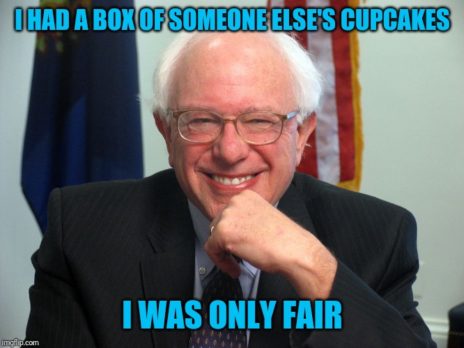 Vote Bernie Sanders | I HAD A BOX OF SOMEONE ELSE'S CUPCAKES I WAS ONLY FAIR | image tagged in vote bernie sanders | made w/ Imgflip meme maker