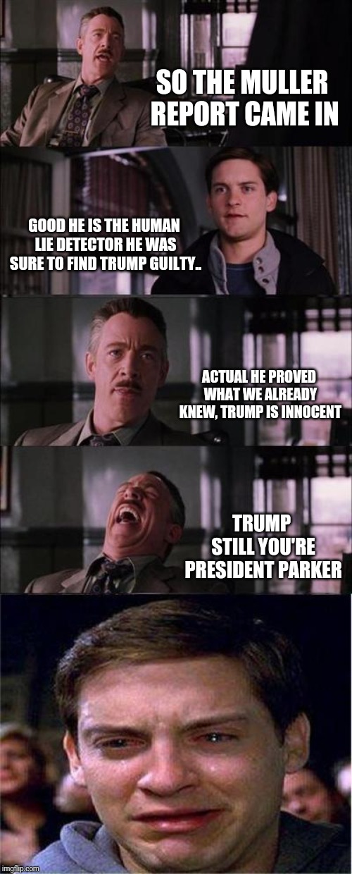 Peter Parker Cry Meme | SO THE MULLER REPORT CAME IN; GOOD HE IS THE HUMAN LIE DETECTOR HE WAS SURE TO FIND TRUMP GUILTY.. ACTUAL HE PROVED WHAT WE ALREADY KNEW, TRUMP IS INNOCENT; TRUMP STILL YOU'RE PRESIDENT PARKER | image tagged in memes,peter parker cry | made w/ Imgflip meme maker