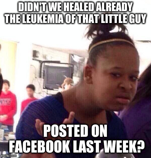 Black Girl Wat Meme | DIDN'T WE HEALED ALREADY THE LEUKEMIA OF THAT LITTLE GUY POSTED ON FACEBOOK LAST WEEK? | image tagged in memes,black girl wat | made w/ Imgflip meme maker