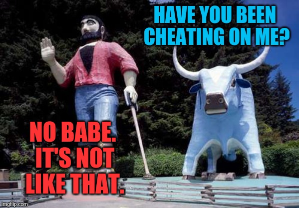 HAVE YOU BEEN CHEATING ON ME? NO BABE. IT'S NOT LIKE THAT. | image tagged in babe,cheating | made w/ Imgflip meme maker