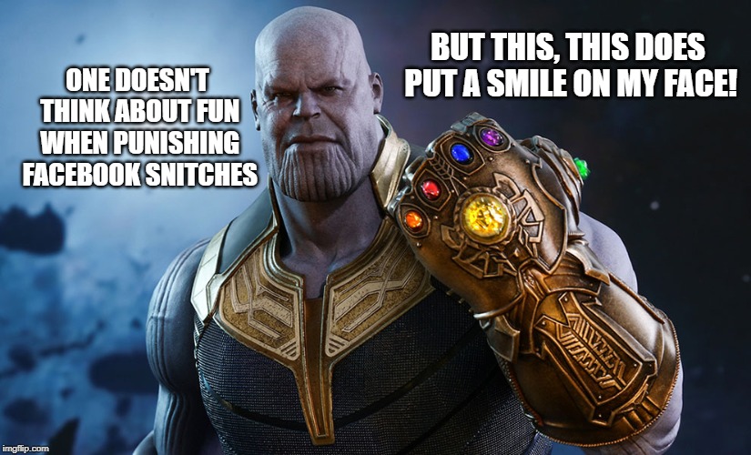 Thanos | BUT THIS, THIS DOES PUT A SMILE ON MY FACE! ONE DOESN'T THINK ABOUT FUN WHEN PUNISHING FACEBOOK SNITCHES | image tagged in thanos | made w/ Imgflip meme maker