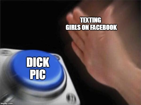 Blank Nut Button Meme | TEXTING GIRLS ON FACEBOOK; DICK PIC | image tagged in memes,blank nut button | made w/ Imgflip meme maker