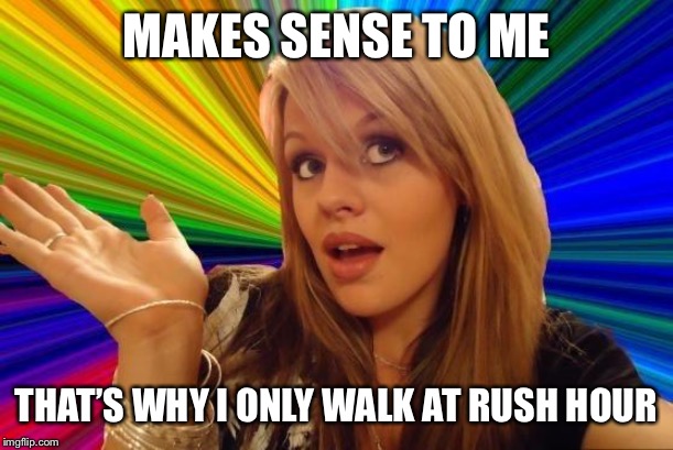 Dumb Blonde Meme | MAKES SENSE TO ME THAT’S WHY I ONLY WALK AT RUSH HOUR | image tagged in memes,dumb blonde | made w/ Imgflip meme maker
