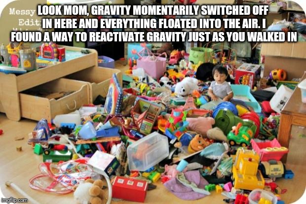 Why kids rooms are messy | LOOK MOM, GRAVITY MOMENTARILY SWITCHED OFF IN HERE AND EVERYTHING FLOATED INTO THE AIR. I FOUND A WAY TO REACTIVATE GRAVITY JUST AS YOU WALKED IN | image tagged in kid in messy room | made w/ Imgflip meme maker