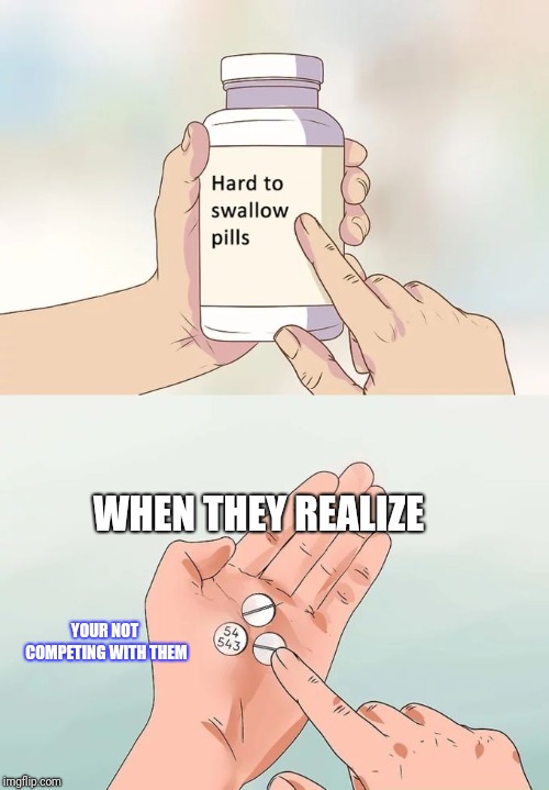 Hard To Swallow Pills | WHEN THEY REALIZE; YOUR NOT COMPETING WITH THEM | image tagged in memes,hard to swallow pills | made w/ Imgflip meme maker