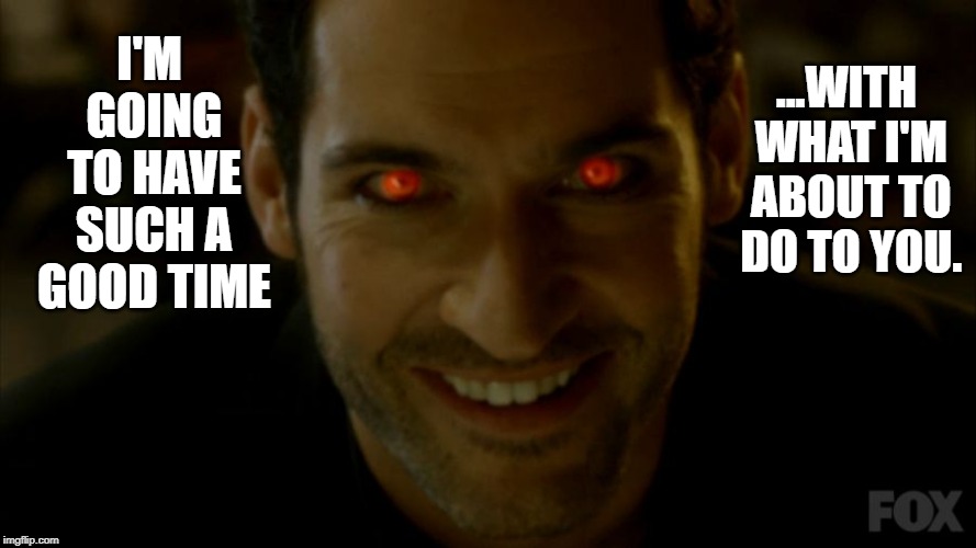 lucifer_m | ...WITH WHAT I'M ABOUT TO DO TO YOU. I'M GOING TO HAVE SUCH A GOOD TIME | image tagged in lucifer_m | made w/ Imgflip meme maker